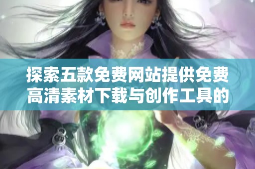 探索五款免费网站提供免费高清素材下载与创作工具的最佳选择