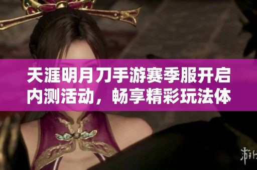 天涯明月刀手游赛季服开启内测活动，畅享精彩玩法体验