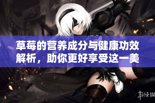 草莓的营养成分与健康功效解析，助你更好享受这一美味水果