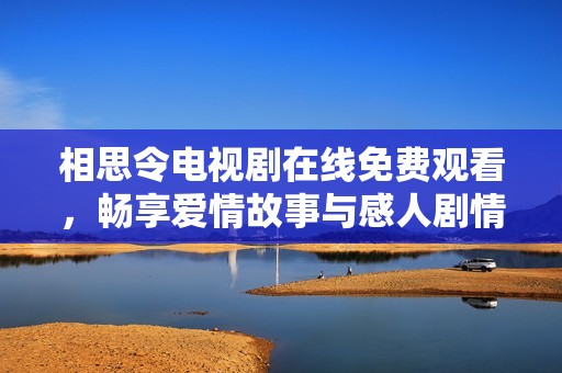 相思令电视剧在线免费观看，畅享爱情故事与感人剧情的绝佳机会