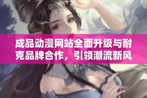 成品动漫网站全面升级与耐克品牌合作，引领潮流新风尚
