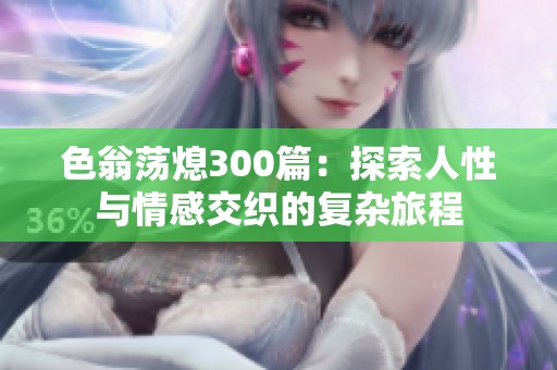 色翁荡熄300篇：探索人性与情感交织的复杂旅程