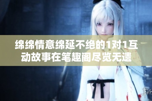 绵绵情意绵延不绝的1对1互动故事在笔趣阁尽览无遗