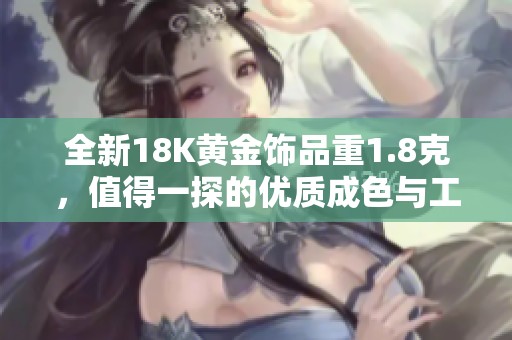 全新18K黄金饰品重1.8克，值得一探的优质成色与工艺分析