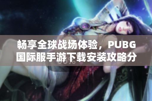 畅享全球战场体验，PUBG国际服手游下载安装攻略分享