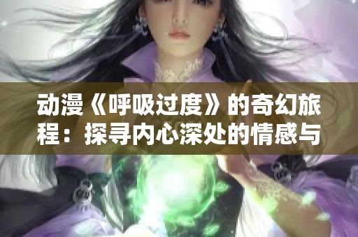 动漫《呼吸过度》的奇幻旅程：探寻内心深处的情感与挑战
