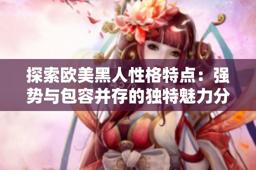 探索欧美黑人性格特点：强势与包容并存的独特魅力分析