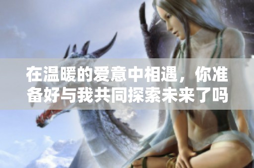 在温暖的爱意中相遇，你准备好与我共同探索未来了吗