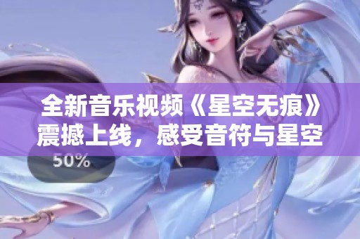 全新音乐视频《星空无痕》震撼上线，感受音符与星空的完美交融