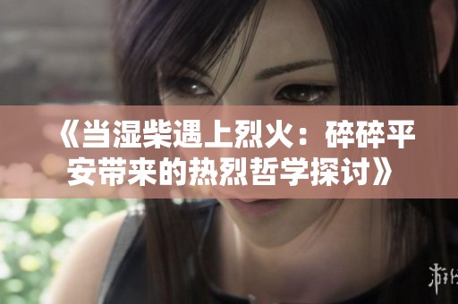 《当湿柴遇上烈火：碎碎平安带来的热烈哲学探讨》