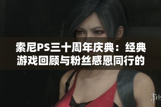 索尼PS三十周年庆典：经典游戏回顾与粉丝感恩同行的时刻