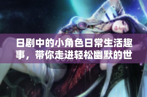 日剧中的小角色日常生活趣事，带你走进轻松幽默的世界