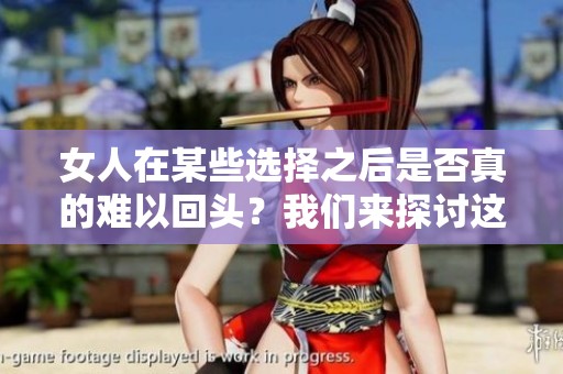 女人在某些选择之后是否真的难以回头？我们来探讨这个问题。
