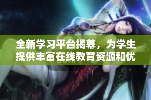 全新学习平台揭幕，为学生提供丰富在线教育资源和优质课程服务