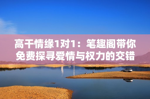 高干情缘1对1：笔趣阁带你免费探寻爱情与权力的交错故事