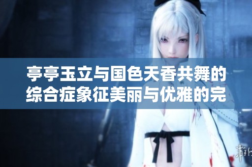 亭亭玉立与国色天香共舞的综合症象征美丽与优雅的完美结合