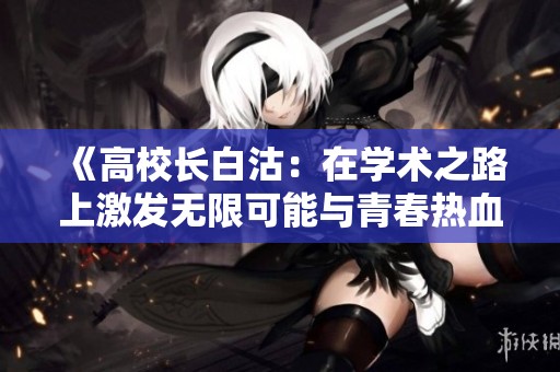 《高校长白沽：在学术之路上激发无限可能与青春热血》