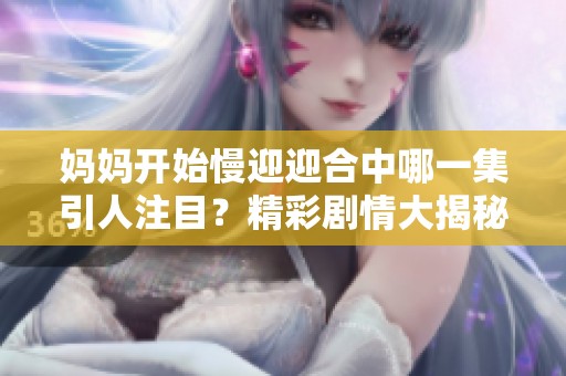 妈妈开始慢迎迎合中哪一集引人注目？精彩剧情大揭秘！