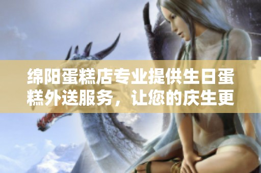 绵阳蛋糕店专业提供生日蛋糕外送服务，让您的庆生更便捷快乐