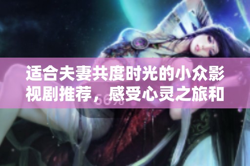 适合夫妻共度时光的小众影视剧推荐，感受心灵之旅和生活的细腻瞬间