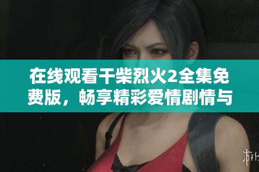 在线观看干柴烈火2全集免费版，畅享精彩爱情剧情与感人故事