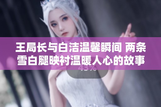 王局长与白洁温馨瞬间 两条雪白腿映衬温暖人心的故事