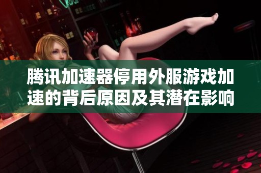 腾讯加速器停用外服游戏加速的背后原因及其潜在影响分析