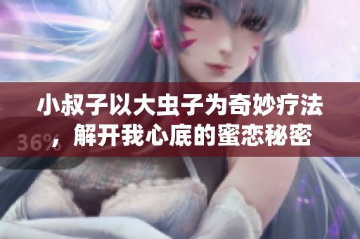 小叔子以大虫子为奇妙疗法，解开我心底的蜜恋秘密