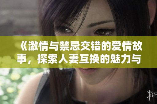 《激情与禁忌交错的爱情故事，探索人妻互换的魅力与挑战》