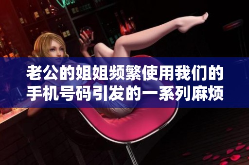 老公的姐姐频繁使用我们的手机号码引发的一系列麻烦故事