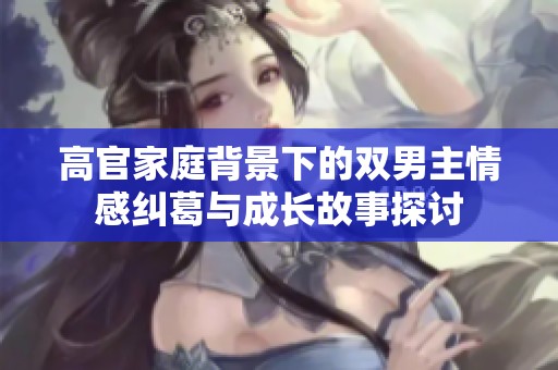高官家庭背景下的双男主情感纠葛与成长故事探讨