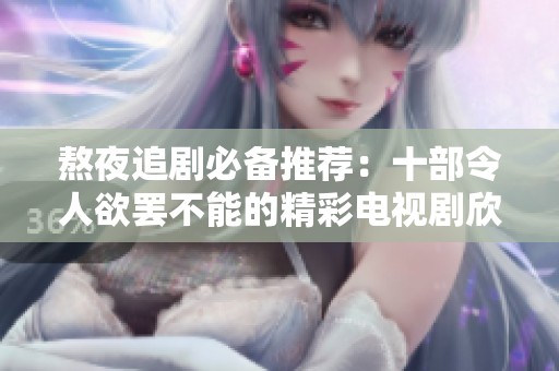 熬夜追剧必备推荐：十部令人欲罢不能的精彩电视剧欣赏指南