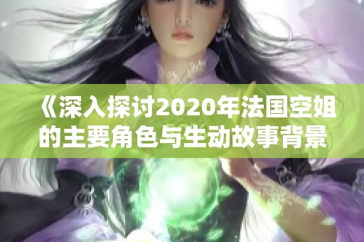 《深入探讨2020年法国空姐的主要角色与生动故事背景》