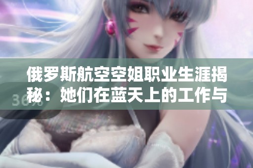 俄罗斯航空空姐职业生涯揭秘：她们在蓝天上的工作与生活故事