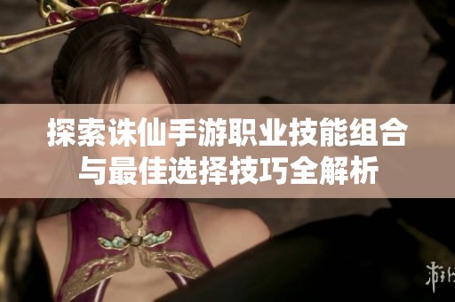 探索诛仙手游职业技能组合与最佳选择技巧全解析