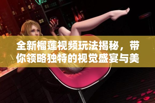 全新榴莲视频玩法揭秘，带你领略独特的视觉盛宴与美味体验