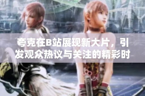 夸克在B站展现新大片，引发观众热议与关注的精彩时刻
