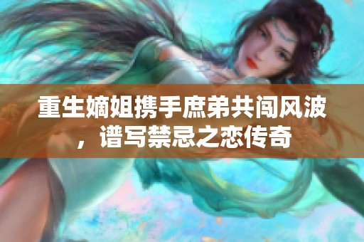 重生嫡姐携手庶弟共闯风波，谱写禁忌之恋传奇