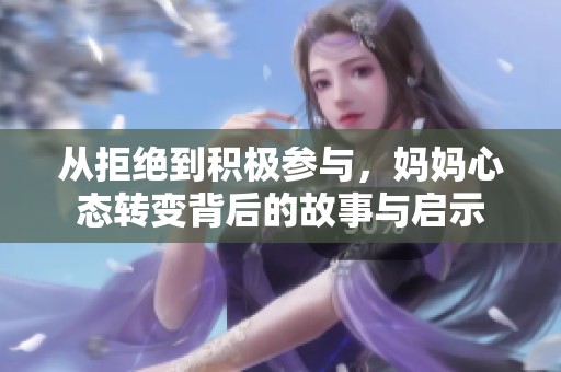 从拒绝到积极参与，妈妈心态转变背后的故事与启示