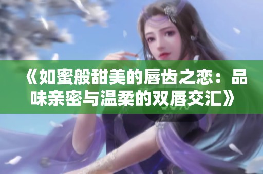 《如蜜般甜美的唇齿之恋：品味亲密与温柔的双唇交汇》