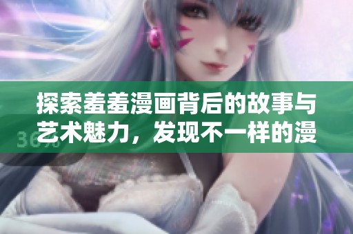 探索羞羞漫画背后的故事与艺术魅力，发现不一样的漫画世界
