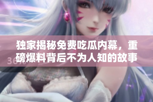 独家揭秘免费吃瓜内幕，重磅爆料背后不为人知的故事