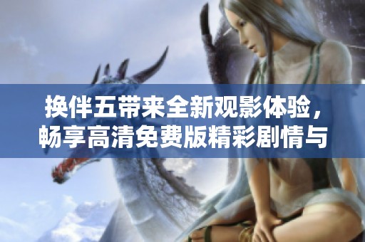 换伴五带来全新观影体验，畅享高清免费版精彩剧情与无限乐趣