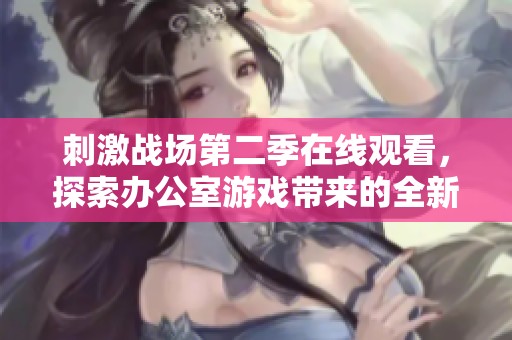 刺激战场第二季在线观看，探索办公室游戏带来的全新挑战与乐趣