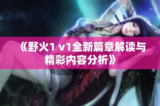 《野火1 v1全新篇章解读与精彩内容分析》
