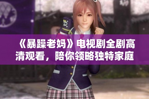 《暴躁老妈》电视剧全剧高清观看，陪你领略独特家庭喜剧魅力与欢笑时光
