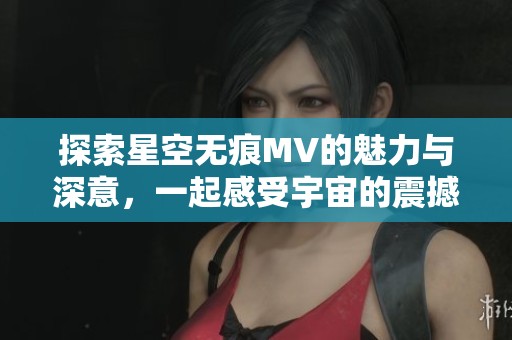 探索星空无痕MV的魅力与深意，一起感受宇宙的震撼与美好