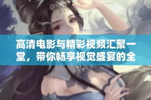 高清电影与精彩视频汇聚一堂，带你畅享视觉盛宴的全新体验