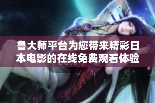 鲁大师平台为您带来精彩日本电影的在线免费观看体验