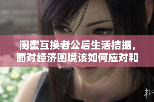 闺蜜互换老公后生活拮据，面对经济困境该如何应对和调整呢